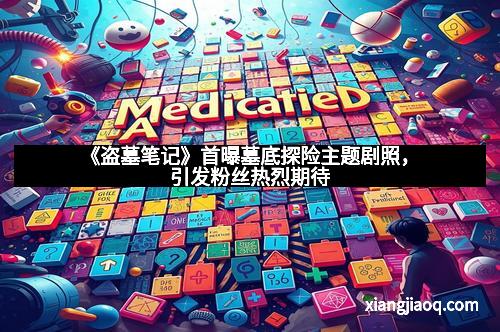 《盗墓笔记》首曝墓底探险主题剧照，引发粉丝热烈期待