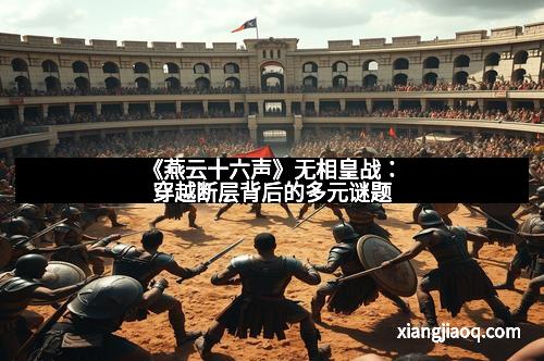 《燕云十六声》无相皇战：穿越断层背后的多元谜题